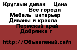 Круглый диван  › Цена ­ 1 000 - Все города Мебель, интерьер » Диваны и кресла   . Пермский край,Добрянка г.